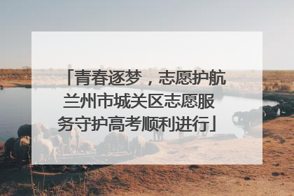 青春逐梦，志愿护航 兰州市城关区志愿服务守护高考顺利进行