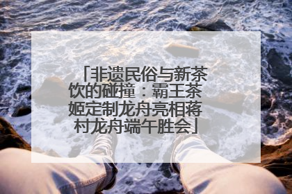 非遗民俗与新茶饮的碰撞：霸王茶姬定制龙舟亮相蒋村龙舟端午胜会