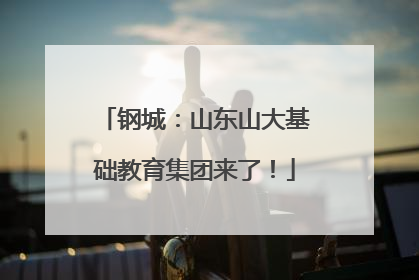 钢城：山东山大基础教育集团来了！