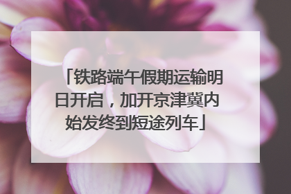 铁路端午假期运输明日开启，加开京津冀内始发终到短途列车