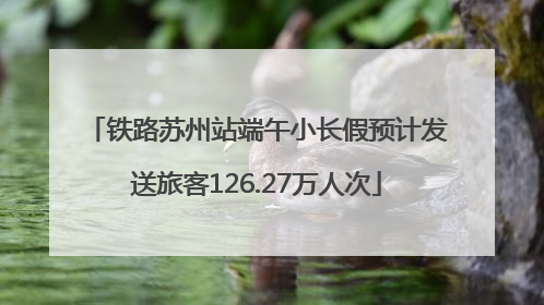 铁路苏州站端午小长假预计发送旅客126.27万人次