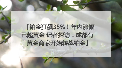 铂金狂飙35%！年内涨幅已超黄金 记者探访：成都有黄金商家开始转战铂金