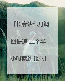 长春站七月调图提速 三个半小时就到北京
