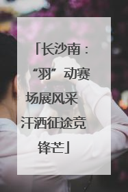 长沙南：“羽”动赛场展风采 汗洒征途竞锋芒