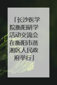 长沙医学院衡阳研学活动交流会在衡阳市蒸湘区人民政府举行