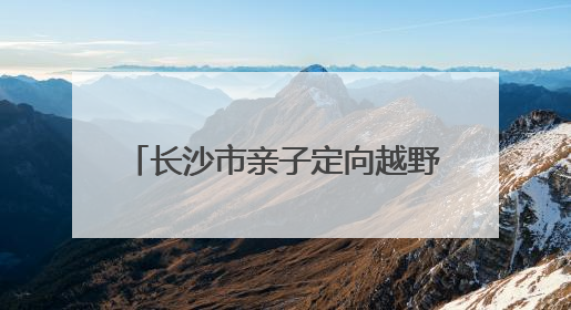 长沙市亲子定向越野挑战赛·父亲节专属徒步定向活动落幕