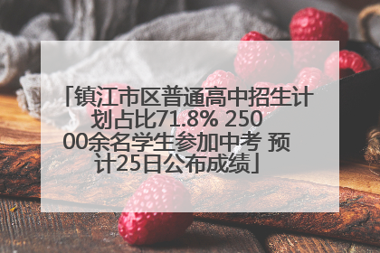 镇江市区普通高中招生计划占比71.8% 25000余名学生参加中考 预计25日公布成绩
