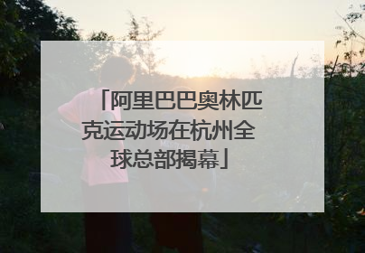 阿里巴巴奥林匹克运动场在杭州全球总部揭幕