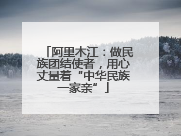 阿里木江：做民族团结使者，用心丈量着“中华民族一家亲”