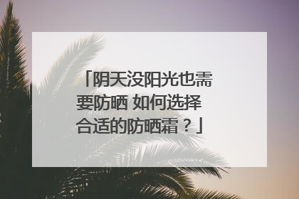 阴天没阳光也需要防晒 如何选择合适的防晒霜？