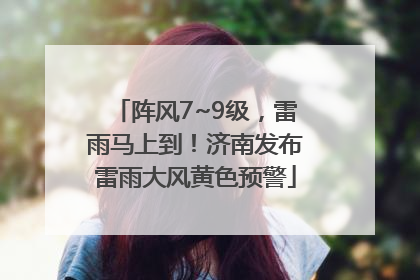 阵风7~9级，雷雨马上到！济南发布雷雨大风黄色预警