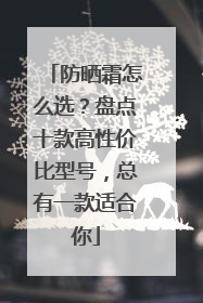 防晒霜怎么选？盘点十款高性价比型号，总有一款适合你