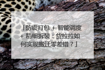 防震打包 + 智能调度 + 精细拆装：货拉拉如何实现搬迁零差错？