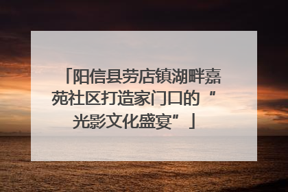 阳信县劳店镇湖畔嘉苑社区打造家门口的“光影文化盛宴”