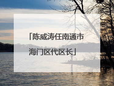 陈威涛任南通市海门区代区长