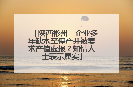 陕西彬州一企业多年缺水至停产并被要求产值虚报？知情人士表示属实