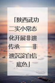 陕西武功二实小常态化开展非遗传承——非遗沉淀自信底色