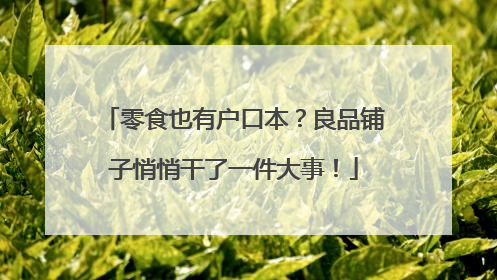 零食也有户口本？良品铺子悄悄干了一件大事！