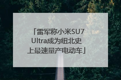 雷军称小米SU7 Ultra成为纽北史上最速量产电动车