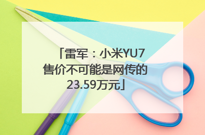 雷军：小米YU7售价不可能是网传的23.59万元
