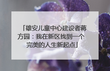 雄安儿童中心建设者蒋方园：我在新区找到一个 完美的人生新起点