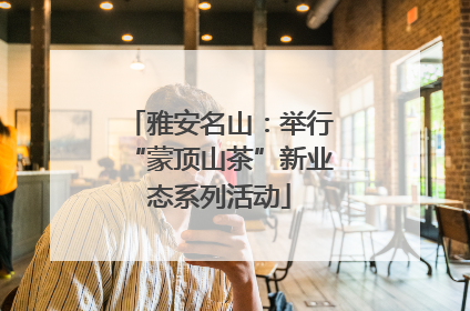 雅安名山：举行“蒙顶山茶”新业态系列活动
