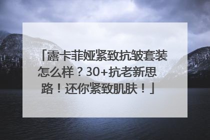 露卡菲娅紧致抗皱套装怎么样？30+抗老新思路！还你紧致肌肤！