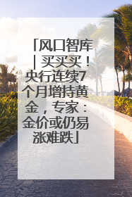 风口智库｜买买买！央行连续7个月增持黄金，专家：金价或仍易涨难跌