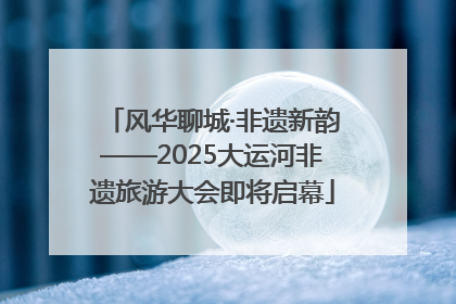 风华聊城·非遗新韵——2025大运河非遗旅游大会即将启幕