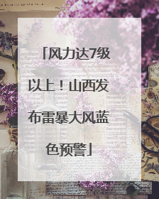 风力达7级以上！山西发布雷暴大风蓝色预警