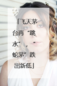 飞天茅台再“跳水”，“蛇茅”跌出新低