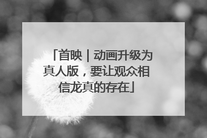 首映｜动画升级为真人版，要让观众相信龙真的存在