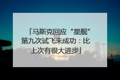马斯克回应“星舰”第九次试飞未成功：比上次有很大进步