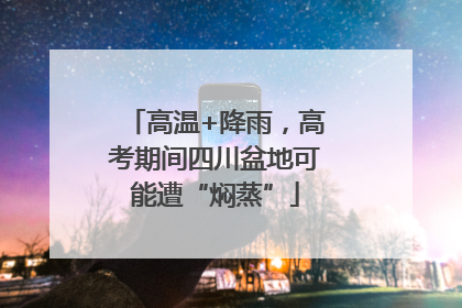 高温+降雨，高考期间四川盆地可能遭“焖蒸”