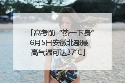 高考前“热一下身” 6月5日安徽北部最高气温可达37℃