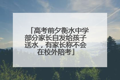 高考前夕衡水中学部分家长自发给孩子送水，有家长称不会在校外陪考