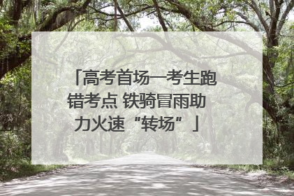 高考首场一考生跑错考点 铁骑冒雨助力火速“转场”