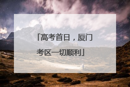 高考首日，厦门考区一切顺利