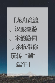 龙舟竞渡、汉服巡游、宋韵游园，余杭带你玩转“潮”端午
