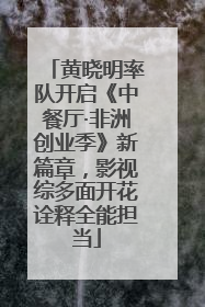 黄晓明率队开启《中餐厅·非洲创业季》新篇章，影视综多面开花诠释全能担当