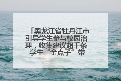 黑龙江省牡丹江市引导学生参与校园治理，收集建议超千条 学生“金点子”带来学校“新样子”