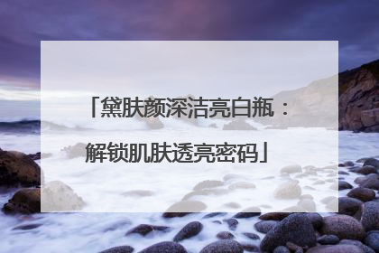 黛肤颜深洁亮白瓶：解锁肌肤透亮密码