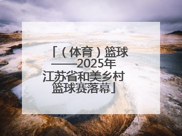 （体育）篮球——2025年江苏省和美乡村篮球赛落幕