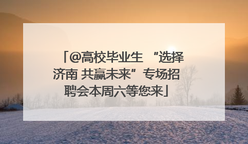 ＠高校毕业生 “选择济南 共赢未来”专场招聘会本周六等您来