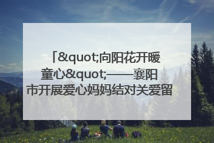 "向阳花开暖童心"——襄阳市开展爱心妈妈结对关爱留守困境儿童庆"六一"活动