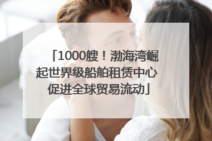 1000艘！渤海湾崛起世界级船舶租赁中心 促进全球贸易流动