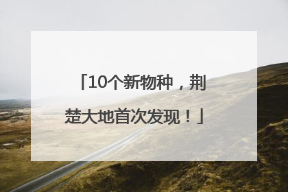 10个新物种，荆楚大地首次发现！
