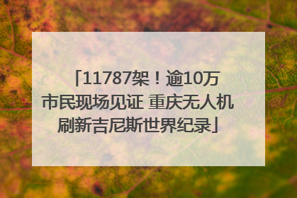 11787架！逾10万市民现场见证 重庆无人机刷新吉尼斯世界纪录