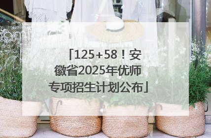 125+58！安徽省2025年优师专项招生计划公布