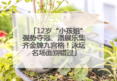 12岁“小孩姐”强势夺冠、潘展乐集齐金牌九宫格！泳坛名场面别错过